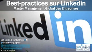 Best-practices sur Linkedin
Master Management Global des Entreprises
Sébastien Bourguignon
@sebbourguignon
http://sebastienbourguignon.wordpress.com
http://monmasteradauphine.wordpress.com
✉ bourguignonsebastien@free.fr
☎ +336 88 06 21 71
 