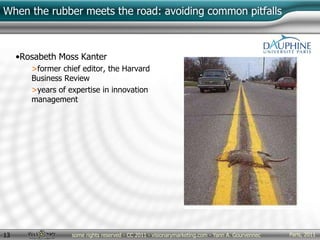 Paris, 2011some rights reserved - CC 2011 - visionarymarketing.com - Yann A. Gourvennec13
When the rubber meets the road: avoiding common pitfalls
•Rosabeth Moss Kanter
>former chief editor, the Harvard
Business Review
>years of expertise in innovation
management
 