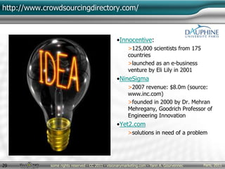 Paris, 2011some rights reserved - CC 2011 - visionarymarketing.com - Yann A. Gourvennec29
http://www.crowdsourcingdirectory.com/
•Innocentive:
>125,000 scientists from 175
countries
>launched as an e-business
venture by Eli Lily in 2001
•NineSigma
>2007 revenue: $8.0m (source:
www.inc.com)
>founded in 2000 by Dr. Mehran
Mehregany, Goodrich Professor of
Engineering Innovation
•Yet2.com
>solutions in need of a problem
 