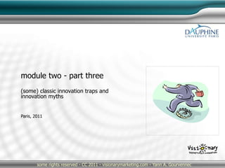 Paris, 2011
some rights reserved - CC 2011 - visionarymarketing.com - Yann A. Gourvennec
module two - part three
(some) classic innovation traps and
innovation myths
 