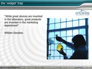 Paris, 2011some rights reserved - CC 2011 - visionarymarketing.com - Yann A. Gourvennec6
the ‘widget’ trap
“While great devices are invented
in the laboratory, great products
are invented in the marketing
department”
William Davidow
 