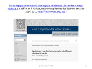 D’une logique de contenu à une logique de services : le cas des « mega-
journals », I. Jaffrin et T. Parisot, Revue européennes des Sciences sociales
2014, 52-1, http://ress.revues.org/2637
@cottinstef, juin 2015 13
 