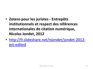 • Zotero pour les juristes - Entrepôts
institutionnels et respect des références
internationales de citation numérique,
Nicolas Jondet, 2012
• http://fr.slideshare.net/njondet/jondet-2012-
jeij-edited
@cottinstef, juin 2015 33
 