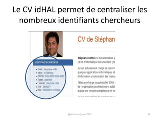 Le CV idHAL permet de centraliser les
nombreux identifiants chercheurs
@cottinstef, juin 2015 35
 
