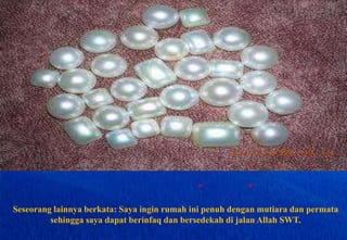 فقال رجل : أتمنى لو أنها -أي: هذه الدار- مملوءة لؤلؤاً وزبرجداً وجوهراً أنفقه في سبيل الله عز وجل وأتصدق بهSeseoranglainnyaberkata: Sayainginrumahinipenuhdenganmutiaradanpermatasehinggasayadapatberinfaqdanbersedekahdijalan Allah SWT.