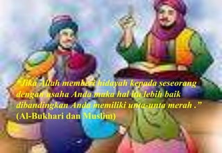 لأَنْ يُهْدَى بِكَ رَجُلٌ وَاحِدٌ خَيْرٌ لَكَ مِنْ حُمْرِ النَّعَمِ“Jika Allah memberihidayahkepadaseseorangdenganusahaAndamakahalitulebihbaikdibandingkanAndamemilikiunta-untamerah .” (Al-Bukharidan Muslim)
