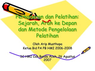 Perkaderan dan Pelatihan:
Sejarah, Arah ke Depan
dan Metode Pengelolaan
Pelatihan
Oleh Arip Musthopa
Ketua Bid PA PB HMI 2006-2008
SC HMI Cab Banda Aceh, 26 Agustus
2007
 