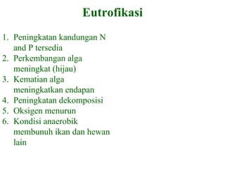 Eutrofikasi HUMAN IMPACTS Peningkatan kandungan N and P tersedia Perkembangan alga meningkat (hijau) Kematian alga meningkatkan endapan Peningkatan dekomposisi Oksigen menurun Kondisi anaerobik membunuh ikan dan hewan lain 