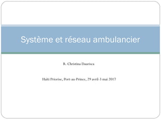 R. Christina Daurisca
Haïti Priorise, Port-au-Prince, 29 avril-3 mai 2017
Système et réseau ambulancier
 