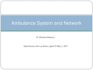R. Christina Daurisca
Haiti Priorise, Port-au-Prince,April 29-May 3, 2017
Ambulance System and Network
 