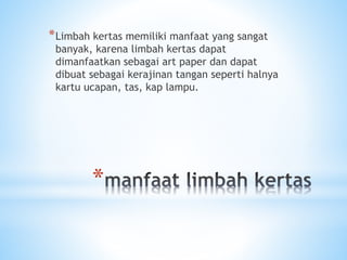*
*Limbah kertas memiliki manfaat yang sangat
banyak, karena limbah kertas dapat
dimanfaatkan sebagai art paper dan dapat
dibuat sebagai kerajinan tangan seperti halnya
kartu ucapan, tas, kap lampu.
 