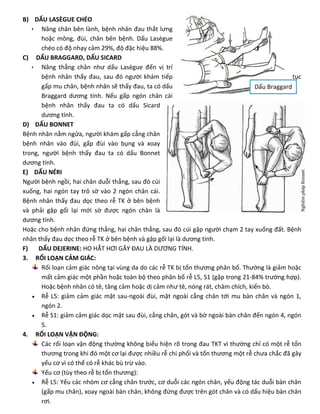 B) DẤU LASÈGUE CHÉO
 Nâng chân bên lành, bệnh nhân đau thắt lưng
hoặc mông, đùi, chân bên bệnh. Dấu Lasègue
chéo có độ nhạy cảm 29%, độ đặc hiệu 88%.
C) DẤU BRAGGARD, DẤU SICARD
 Nâng thẳng chân như dấu Lasègue đến vị trí
bệnh nhân thấy đau, sau đó người khám tiếp tục
gấp mu chân, bệnh nhân sẽ thấy đau, ta có dấu
Braggard dương tính. Nếu gấp ngón chân cái
bệnh nhân thấy đau ta có dấu Sicard
dương tính.
D) DẤU BONNET
Bệnh nhân nằm ngửa, người khám gấp cẳng chân
bệnh nhân vào đùi, gấp đùi vào bụng và xoay
trong, người bệnh thấy đau ta có dấu Bonnet
dương tính.
E) DẤU NÉRI
Người bệnh ngồi, hai chân duỗi thẳng, sau đó cúi
xuống, hai ngón tay trỏ sờ vào 2 ngón chân cái.
Bệnh nhân thấy đau dọc theo rễ TK ở bên bệnh
và phải gập gối lại mới sờ được ngón chân là
dương tính.
Hoặc cho bệnh nhân đứng thẳng, hai chân thẳng, sau đó cúi gập người chạm 2 tay xuống đất. Bệnh
nhân thấy đau dọc theo rễ TK ở bên bệnh và gập gối lại là dương tính.
F) DẤU DEJERINE: HO HẮT HƠI GÂY ĐAU LÀ DƯƠNG TÍNH.
3. RỐI LOẠN CẢM GIÁC:
Rối loạn cảm giác nông tại vùng da do các rễ TK bị tổn thương phân bố. Thường là giảm hoặc
mất cảm giác một phần hoặc toàn bộ theo phân bố rễ L5, S1 (gặp trong 21-84% trường hợp).
Hoặc bệnh nhân có tê, tăng cảm hoặc dị cảm như tê, nóng rát, châm chích, kiến bò.
 Rễ L5: giảm cảm giác mặt sau-ngoài đùi, mặt ngoài cẳng chân tới mu bàn chân và ngón 1,
ngón 2.
 Rễ S1: giảm cảm giác dọc mặt sau đùi, cẳng chân, gót và bờ ngoài bàn chân đến ngón 4, ngón
5.
4. RỐI LOẠN VẬN ĐỘNG:
Các rối loạn vận động thường không biểu hiện rõ trong đau TKT vì thường chỉ có một rễ tổn
thương trong khi đó một cơ lại được nhiều rễ chi phối và tổn thương một rễ chưa chắc đã gây
yếu cơ vì có thể có rễ khác bù trừ vào.
Yếu cơ (tùy theo rễ bị tổn thương):
 Rễ L5: Yếu các nhóm cơ cẳng chân trước, cơ duỗi các ngón chân, yếu động tác duỗi bàn chân
(gấp mu chân), xoay ngoài bàn chân, không đứng được trên gót chân và có dấu hiệu bàn chân
rơi.
Dấu Braggard
 