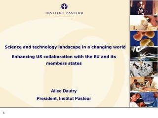 Science and technology landscape in a changing world Enhancing US collaboration with the EU and its members states Alice Dautry President, Institut Pasteur 