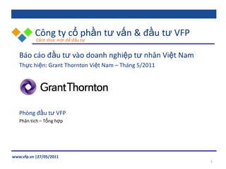 Công tycổphầntưvấn & đầutư VFPCáchthứcmớiđểđầutư Báo cáo đầu tư vào doanh nghiệp tư nhân Việt Nam Thực hiện: Grant Thornton Việt Nam – Tháng 5/2011 Phòng đầu tư VFP Phân tích – Tổng hợp 1 www.vfp.vn |27/05/2011    