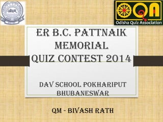 Er B.C. Pattnaik 
Memorial 
Quiz Contest 2014 
DAV School Pokhariput 
Bhubaneswar 
QM - Bivash Rath 
 