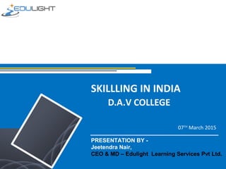 SKILLLING IN INDIA
D.A.V COLLEGE
07TH
March 2015
PRESENTATION BY -
Jeetendra Nair,
CEO & MD – Edulight Learning Services Pvt Ltd.
 