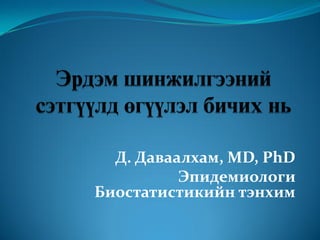 Д. Даваалхам, MD, PhD
          Эпидемиологи
Биостатистикийн тэнхим
 