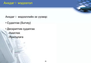 Àíõäàã÷ ìýäýýëýë



Àíõäàã÷ ìýäýýëëèéí ýõ ¿¿ñâýð:

• Ñóäàëãàà (Survey)

• Äåñêðèïòèâ ñóäàëãàà
   -Àæèãëàõ
   -ßðèëöëàãà




                           13
 