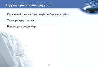 Àñóóìæ ñóäàëãààíû äàâóó òàë


• Îëîí õ¿íèéã õàìðàí õàðüöàíãóé õÿëáàð, õÿìä õèéäýã

• Òîîãîîð õàðèóëò ãàðäàã

• Áîëîâñðóóëàõàä õÿëáàð




                                  17
 
