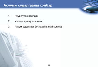 Àñóóìæ ñóäàëãààíû õýëáýð

  1.   Í¿¿ð òóëàí ÿðèëöàõ

  2.   Óòñààð ÿðèëöëàãà àâàõ

  3.   Àñóóì ñóäàëãààã áºãëºõ (i.e. mail survey)




                                    23
 