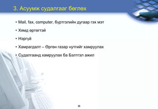 3. Àñóóìæ ñóäàëãààã áºãëºõ

• Mail, fax, computer, á¿ðòãýëèéí äóãààð ãýõ ìýò

• Õÿìä ºðòºãòýé

• Íýðã¿é

• Õàìðàãäàëò – ªðãºí ãàçàð íóòãèéã õàìðóóëàõ

• Ñóäàëãààíä õàìðóóëàõ áà Áýëòãýë àæèë




                                 26
 