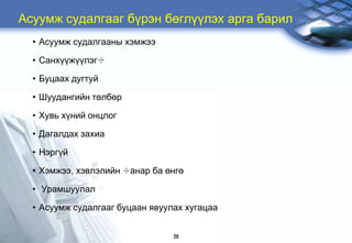 Àñóóìæ ñóäàëãààã á¿ðýí áºãë¿¿ëýõ àðãà áàðèë
  • Àñóóìæ ñóäàëãààíû õýìæýý

  • Ñàíõ¿¿æ¿¿ëýã÷

  • Áóöààõ äóãòóé

  • Øóóäàíãèéí òºëáºð

  • Õóâü õ¿íèé îíöëîã

  • Äàãàëäàõ çàõèà

  • Íýðã¿é

  • Õýìæýý, õýâëýëèéí ÷àíàð áà ºíãº

  • Óðàìøóóëàë

  • Àñóóìæ ñóäàëãààã áóöààí ÿâóóëàõ õóãàöàà


                                 28
 