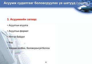 Àñóóìæ ñóäàëãààã áîëîâñðóóëàõ ¿å øàòóóä (¿ðãýëæ.)



 3. Àñóóìæèéí çàãâàð:

 • Àñóóëòûí àãóóëãà

 • Àñóóëòûí ôîðìàò

 • Èëòãýõ áàéäàë

 • Êîä

 • Óÿëäàà õîëáîî, áîëîâñðîíãóé áîëãîõ




                                 31
 