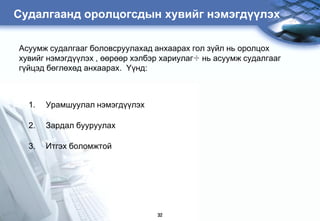 Ñóäàëãààíä îðîëöîãñäûí õóâèéã íýìýãä¿¿ëýõ

Àñóóìæ ñóäàëãààã áîëîâñðóóëàõàä àíõààðàõ ãîë ç¿éë íü îðîëöîõ
õóâèéã íýìýãä¿¿ëýõ , ººðººð õýëáýð õàðèóëàã÷ íü àñóóìæ ñóäàëãààã
ã¿éöýä áºãëºõºä àíõààðàõ. ¯¿íä:



  1.   Óðàìøóóëàë íýìýãä¿¿ëýõ

  2.   Çàðäàë áóóðóóëàõ

  3.   Èòãýõ áîëîìæòîé




                                 32
 