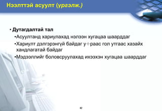 Íýýëòòýé àñóóëò (¿ðãýëæ.)



 • Äóòàãäàëòàé òàë
    •Àñóóëòàíä õàðèóëàõàä íýëýýí õóãàöàà øààðääàã
    •Õàðèóëò äýëãýðýíã¿é áàéäàã ó÷ðààñ ãîë óòãààñ õàçàéõ
     õàíäëàãàòàé áàéäàã
    •Ìýäýýëëèéã áîëîâñðóóëàõàä èõýýõýí õóãàöàà øààðääàã




                             42
 