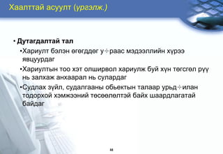 Õààëòòàé àñóóëò (¿ðãýëæ.)



 • Äóòàãäàëòàé òàë
    •Õàðèóëò áýëýí ºãºãääºã ó÷ðààñ ìýäýýëëèéí õ¿ðýý
     ÿâöóóðäàã
    •Õàðèóëòûí òîî õýò îëøèðâîë õàðèóëæ áóé õ¿í òºãñãºë ð¿¿
     íü çàëõàæ àíõààðàë íü ñóëàðäàã
    •Ñóäëàõ ç¿éë, ñóäàëãààíû îáüåêòûí òàëààð óðüä÷èëàí
     òîäîðõîé õýìæýýíèé òºñººëºëòýé áàéõ øààðäëàãàòàé
     áàéäàã




                             44
 