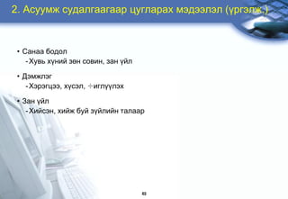 2. Àñóóìæ ñóäàëãààãààð öóãëàðàõ ìýäýýëýë (¿ðãýëæ.)


 • Ñàíàà áîäîë
    - Õóâü õ¿íèé çºí ñîâèí, çàí ¿éë

 • Äýìæëýã
    - Õýðýãöýý, õ¿ñýë, ÷èãë¿¿ëýõ

 • Çàí ¿éë
    - Õèéñýí, õèéæ áóé ç¿éëèéí òàëààð




                                      49
 