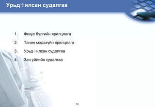 Óðüä÷èëñàí ñóäàëãàà




  1.   Ôîêóñ á¿ëãèéí ÿðèëöëàãà

  2.   Òàíèí ìýäýõ¿éí ÿðèëöëàãà

  3.   Óðüä÷èëñàí ñóäàëãàà

  4.   Çàí ¿éëèéí ñóäàëãàà




                                  51
 