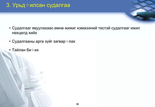 3. Óðüä÷èëñàí ñóäàëãàà



 • Ñóäàëãààã ÿâóóëàõààñ ºìíº æèæèã õýìæýýíèé òºñòýé ñóäàëãààã èæèë
   íºõöºëä õèéõ

 • Ñóäàëãààíû àðãà ç¿éã çàãâàð÷ëàõ

 • Òàéëàí áè÷èõ




                                     56
 