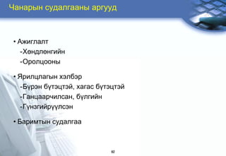Чанарын судалгааны аргууд



 • Ажиглалт
    -Хөндлөнгийн
    -Оролцооны

 • Ярилцлагын хэлбэр
    -Бђрэн бђтэцтэй, хагас бђтэцтэй
    -Ганцаарчилсан, бђлгийн
    -Гђнзгийрђђлсэн

 • Баримтын судалгаа



                              62
 