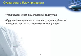 Ñóðâàëæëàãà áóþó ÿðèëöëàãà



• ¯çýë áîäîë, õ¿ñýë ýðìýëçëýëèéã òîäðóóëàõ

• Ñóäëàà÷ààñ ÿðèëöàõ óð ÷àäâàð, äàäëàãà, áýëòãýë
  øààðääàã, öàã, õ¿÷, õºäºëìºð èõ çàðöóóëäàã




                            63
 