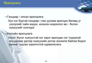 ßрилцлага



• Ãàíöààð÷èëñàí ÿðèëöëàãà
   Õ¿í íýã á¿ðòýé ãàíöààð÷ëàí óóëçàæ ÿðèëöàõ áºãººä óã
    ¿çýãäëèéã ñàéí ìýäýõ, èõýýõýí ìýäýýëýë àâ÷ áîëîõ
    õ¿ì¿¿ñèéã ñîíãîäîã

• Á¿ëãèéí ÿðèëöëàãà
   Õýñýã, á¿ëýã õ¿ì¿¿ñòýé íýã çýðýã ÿðèëöàæ íýã òîäîðõîé
    àñóóäëààð ýäãýýð õ¿ì¿¿ñèéí äîòîð çîíõèëæ áàéãàà áîäîë
    ñàíààã ñóäëàõ çîðèëãîòîé ñóðâàëæëàãà




                            65
 