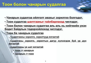 Тоон болон чанарын судалгаа


 • Чанарын судалгаа ойлголт àâàõûã зорилгоо болгодог.
 • Òоон судалгаа шалтгааíûã тайлбарëàõàä чиглэдэг.
 • Òоон болон чанарын судалгаа аль аль нь нийгмийн үнэн
 бодит байдлын тодорхойлоõод чиглэдэг.
 • Òîîн áà чàíàðûí ñóäàëãàà
    - Ñóäàëãààíû çîðèëãî, çîðèëòóóä ÿëãààòàé
   - Ñóäàëãàíû çîðèëãî, çîðèëòûí äàãóó õ¿ëýýãäýæ áóé ¿ð ä¿í
   ÿëãààòàé
   - судалгааны үе шаò ялгааòàé
        тоон -> чанарын
        чанарын -> тоон


                             7
 