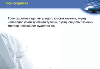 Òîîí ñóäàëãàà



 Òîîí ñóäàëãàà ãýäýã íü ¿çýãäýë, þìñûí òàðõàëò, ò¿¿íä
 íºëººëäºã õ¿чèí ç¿éëñèéí ò¿âøèí, á¿òýö, îíöëîãûã õýìæèí
 òîîãîîð èëýðõèéëýõ ñóäàëãàà þì




                           8
 