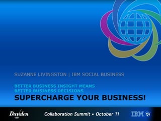 BETTER BUSINESS INSIGHT MEANS
BETTER BUSINESS DECISIONS
SUPERCHARGE YOUR BUSINESS!
SUZANNE LIVINGSTON | IBM SOCIAL BUSINESS
 