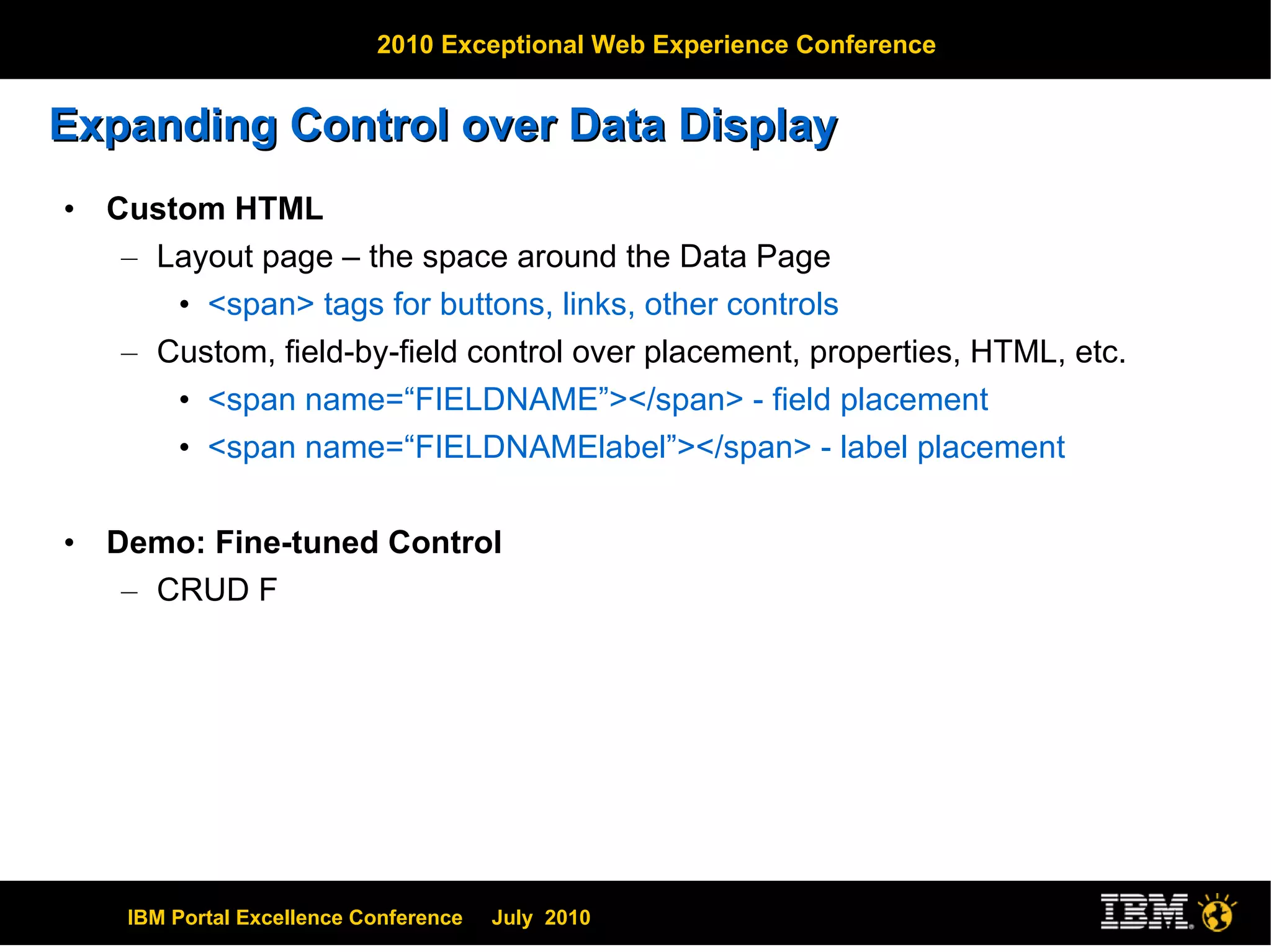 Expanding Control over Data Display Custom HTML Layout page – the space around the Data Page <span> tags for buttons, links, other controls Custom, field-by-field control over placement, properties, HTML, etc. <span name=“FIELDNAME”></span> - field placement <span name=“FIELDNAMElabel”></span> - label placement Demo: Fine-tuned Control CRUD F 