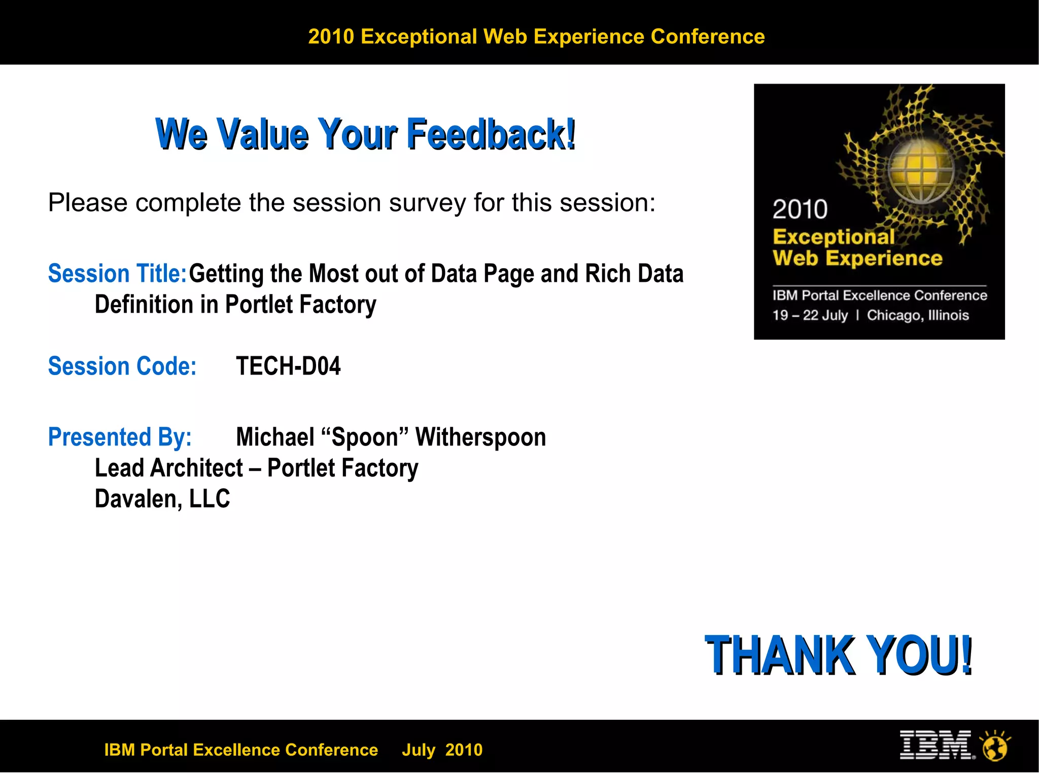 Please complete the session survey for this session:    Session Title: Getting the Most out of Data Page and Rich Data Definition in Portlet Factory Session Code:  TECH-D04 Presented By:  Michael “Spoon” Witherspoon Lead Architect – Portlet Factory  Davalen, LLC We Value Your Feedback!  THANK YOU!  