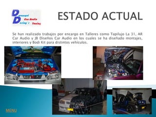 Se han realizado trabajos por encargo en Talleres como Tapilujo La 31, AR
  Car Audio y JB Diseños Car Audio en los cuales se ha diseñado montajes,
  interiores y Bodi Kit para distintos vehículos.




MENU
 