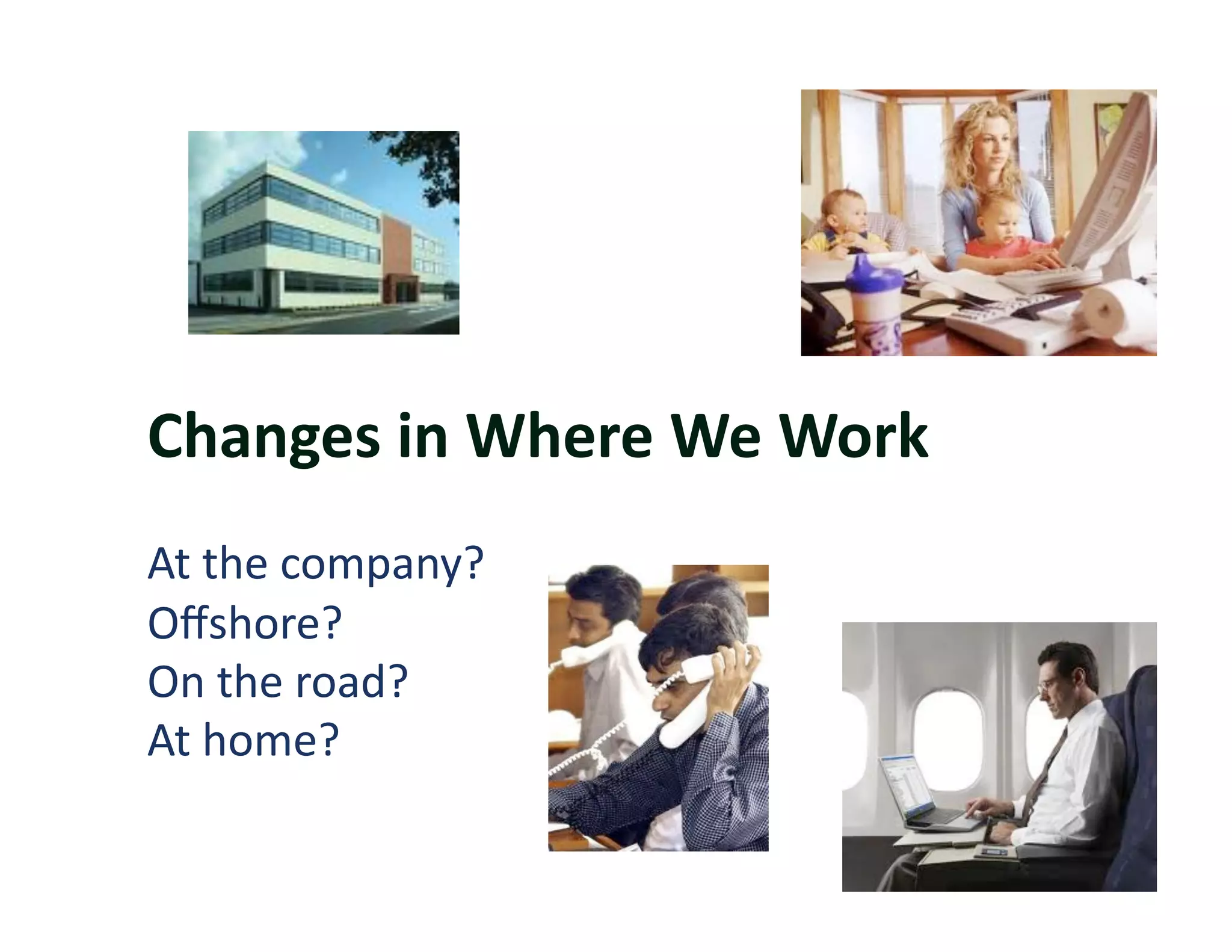 Changes	
  in	
  Where	
  We	
  Work	
  
At	
  the	
  company?	
  
Oﬀshore?	
  
On	
  the	
  road?	
  
At	
  home?	
  
 
