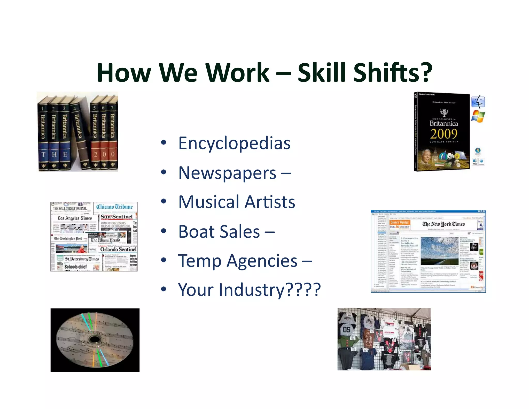 How	
  We	
  Work	
  –	
  Skill	
  ShiFs? 	
  	
  

        •  Encyclopedias	
  
        •    Newspapers	
  –	
  	
  
        •    Musical	
  Ar?sts	
  
        •    Boat	
  Sales	
  –	
  	
  
        •    Temp	
  Agencies	
  –	
  	
  
        •    Your	
  Industry????	
  
 