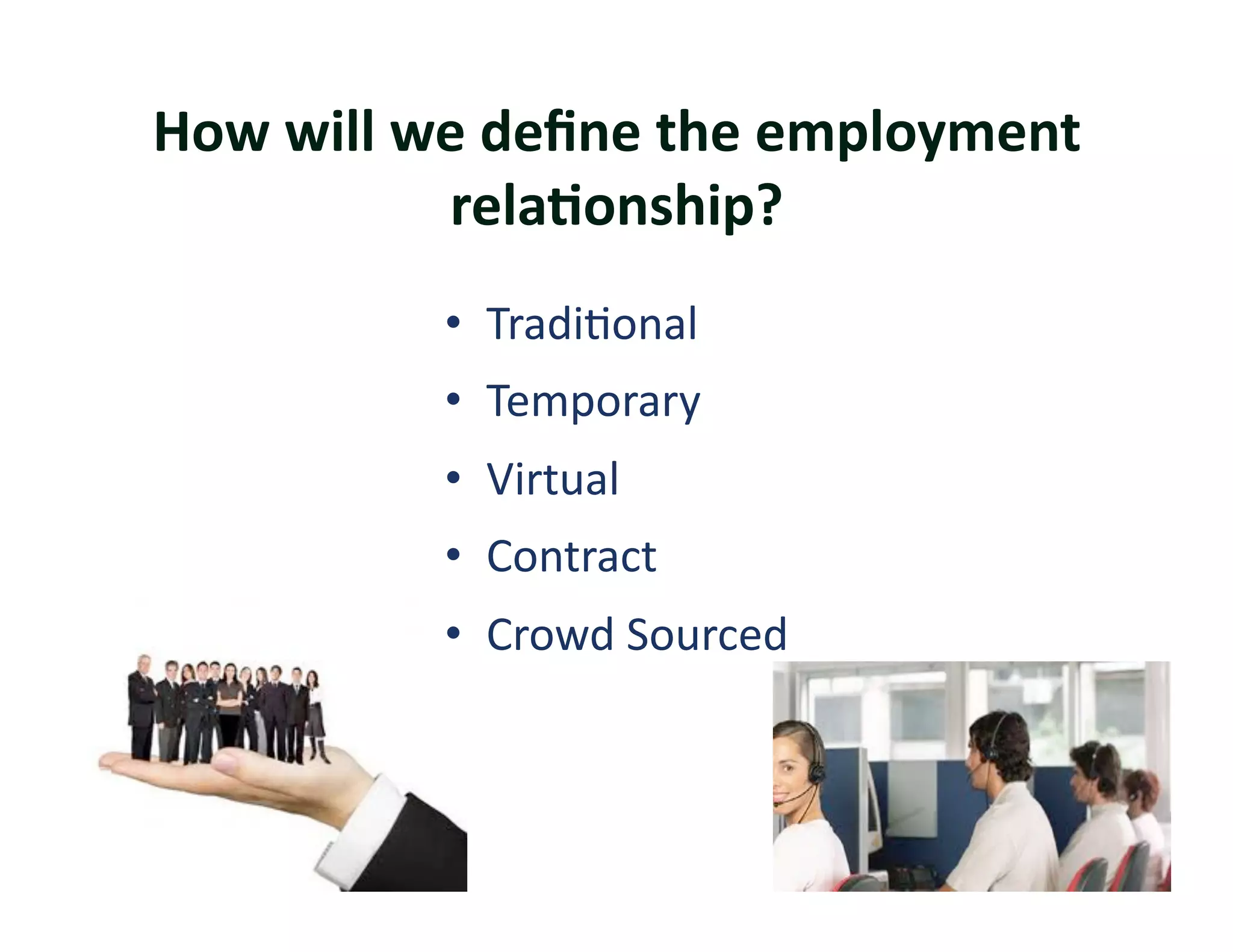How	
  will	
  we	
  deﬁne	
  the	
  employment	
  
                relaKonship? 	
  	
  
               •  Tradi?onal	
  
               •  Temporary	
  
               •  Virtual	
  
               •  Contract	
  
               •  Crowd	
  Sourced	
  
 