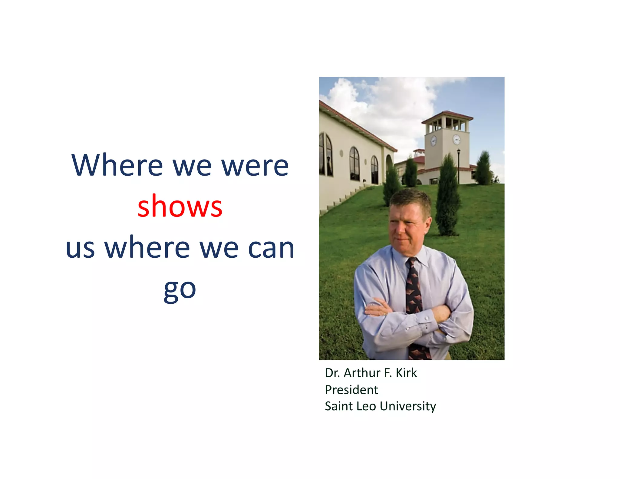 Where	
  we	
  were	
  
        shows	
  	
  
us	
  where	
  we	
  can	
  
          go	
  

                               Dr.	
  Arthur	
  F.	
  Kirk	
  	
  
                               President	
  
                               Saint	
  Leo	
  University	
  
 