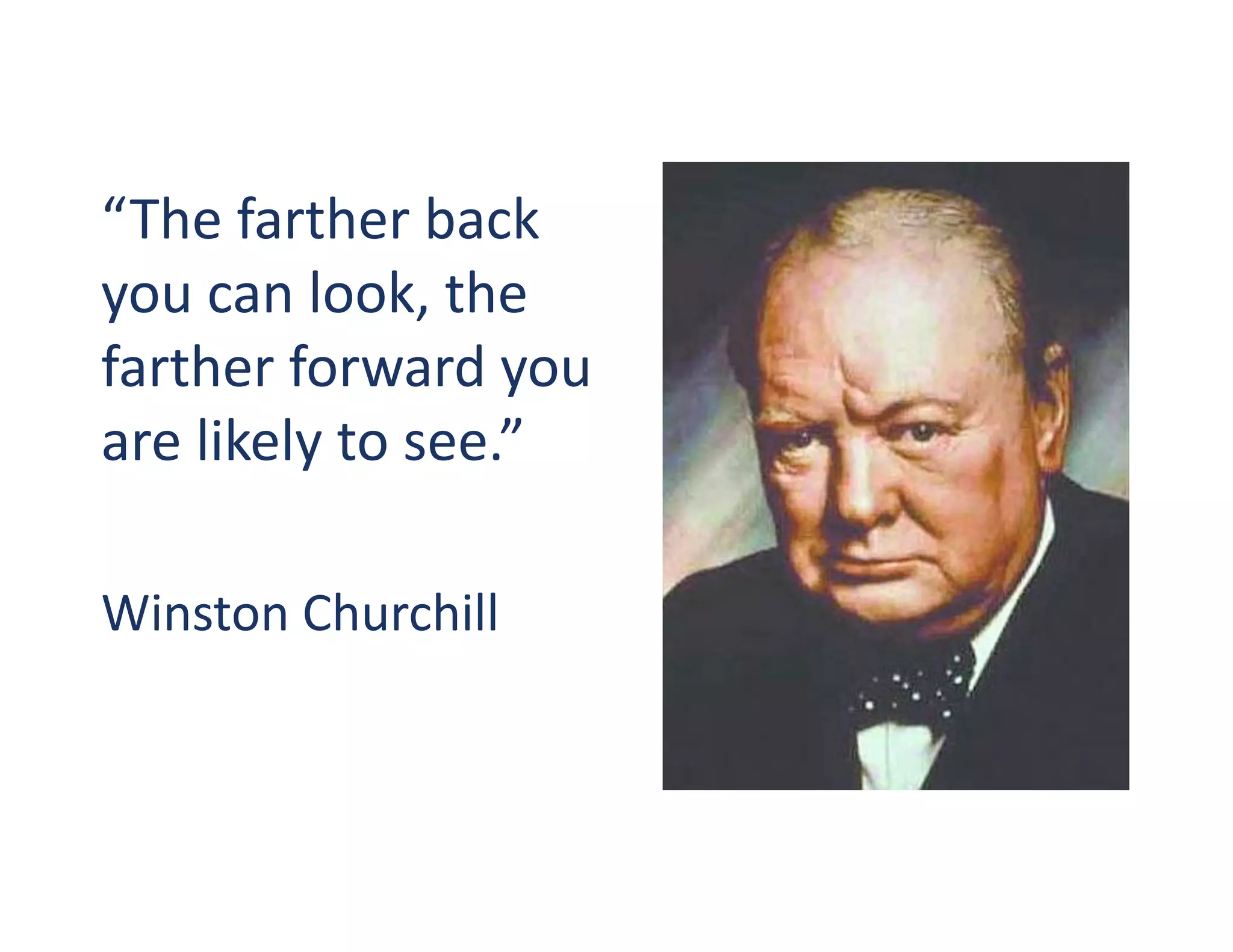 “The	
  farther	
  back	
  
you	
  can	
  look,	
  the	
  
farther	
  forward	
  you	
  
are	
  likely	
  to	
  see.”	
  	
  	
  

Winston	
  Churchill	
  
 