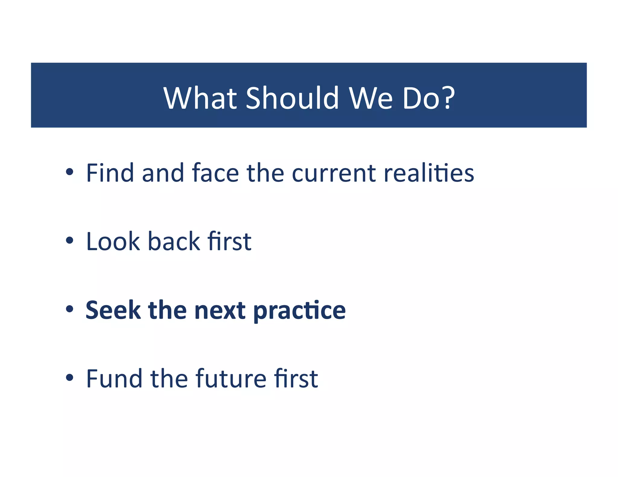 What	
  Should	
  We	
  Do?	
  

•  Find	
  and	
  face	
  the	
  current	
  reali?es	
  

•  Look	
  back	
  ﬁrst	
  

•  Seek	
  the	
  next	
  pracKce	
  

•  Fund	
  the	
  future	
  ﬁrst	
  
 