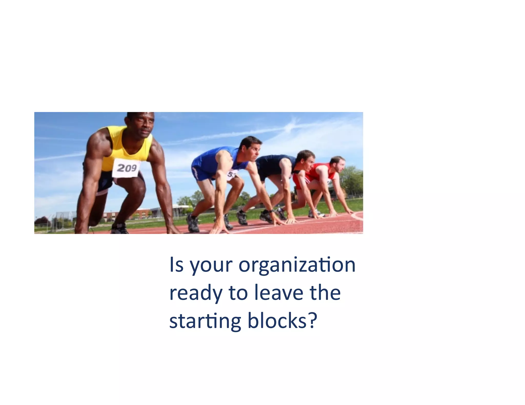 Is	
  your	
  organiza?on	
  
ready	
  to	
  leave	
  the	
  
star?ng	
  blocks?	
  
 