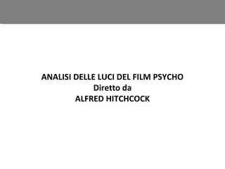 ANALISI DELLE LUCI DEL FILM PSYCHO
             Diretto da
        ALFRED HITCHCOCK
 